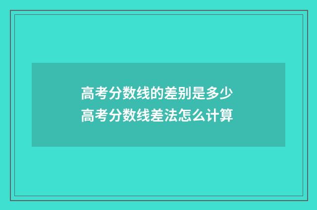 高考分数线的差别是多少 高考分数线差法怎么计算