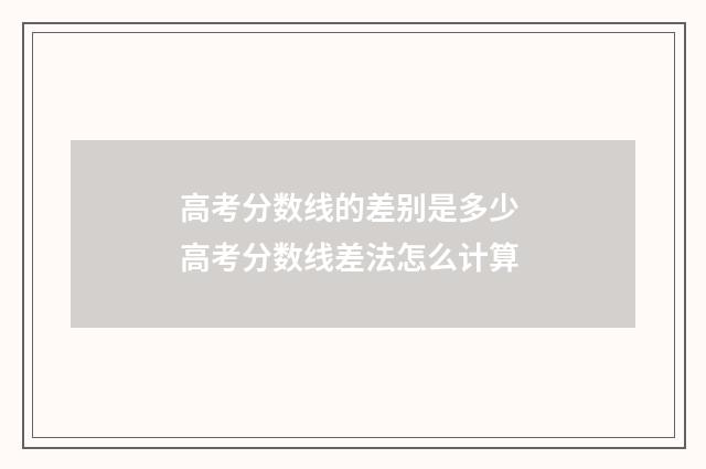 高考分数线的差别是多少 高考分数线差法怎么计算