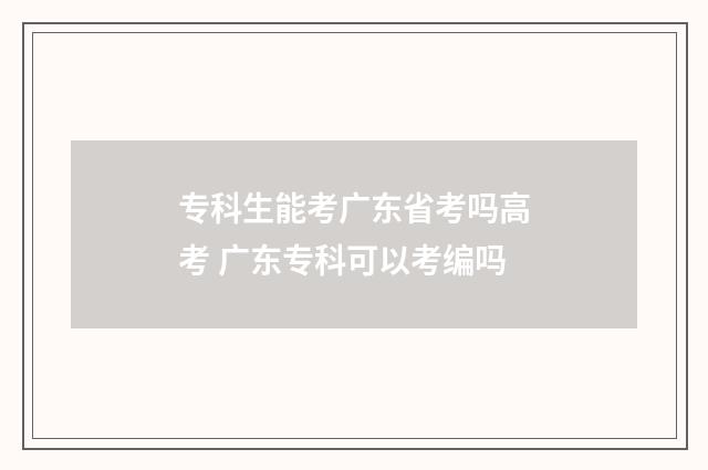 专科生能考广东省考吗高考 广东专科可以考编吗