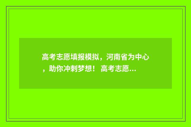 高考志愿填报模拟，河南省为中心，助你冲刺梦想！ 高考志愿填报模拟填报系统