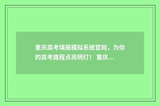 重庆高考填报模拟系统官网，为你的高考路程点亮明灯！ 重庆高考填报时间安排