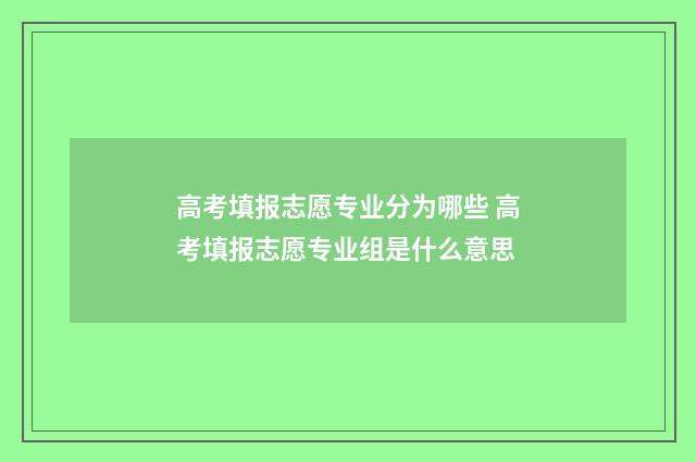 高考填报志愿专业分为哪些 高考填报志愿专业组是什么意思