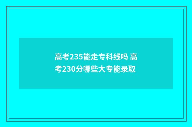 高考235能走专科线吗 高考230分哪些大专能录取