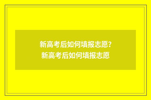 新高考后如何填报志愿？ 新高考后如何填报志愿