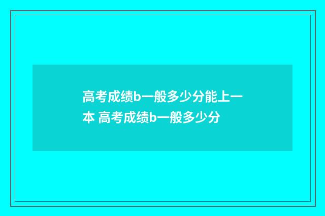 高考成绩b一般多少分能上一本 高考成绩b一般多少分