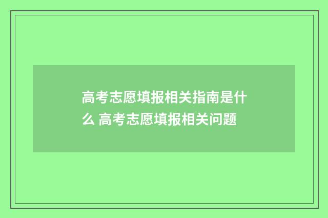 高考志愿填报相关指南是什么 高考志愿填报相关问题