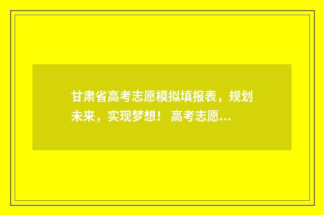 甘肃省高考志愿模拟填报表，规划未来，实现梦想！ 高考志愿填报志愿表