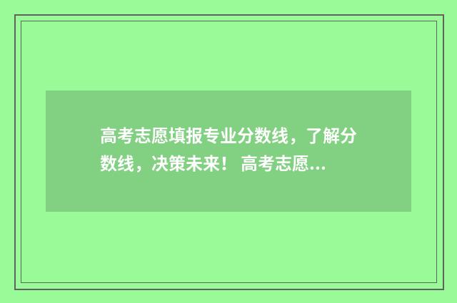 高考志愿填报专业分数线，了解分数线，决策未来！ 高考志愿填报指导