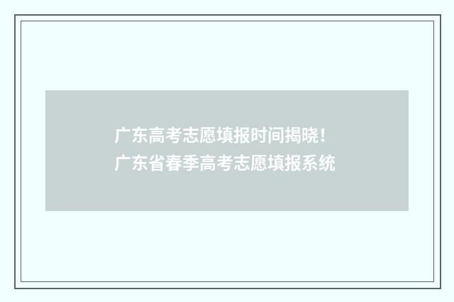 广东高考志愿填报时间揭晓！ 广东省春季高考志愿填报系统