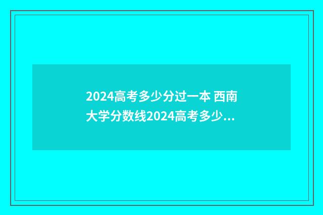 2024高考多少分过一本 西南大学分数线2024高考多少分