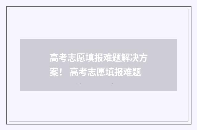 高考志愿填报难题解决方案！ 高考志愿填报难题
