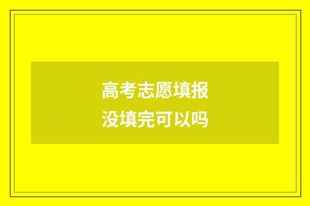 高考志愿填报没填完可以吗