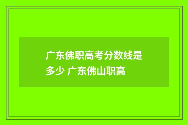 广东佛职高考分数线是多少 广东佛山职高
