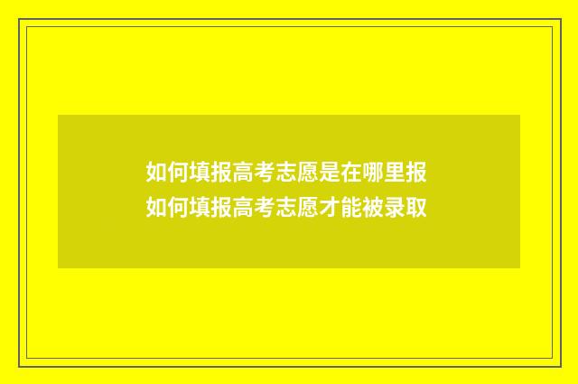 如何填报高考志愿是在哪里报 如何填报高考志愿才能被录取