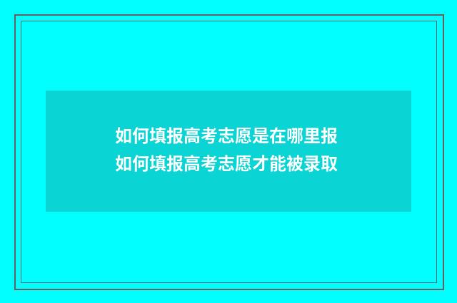 如何填报高考志愿是在哪里报 如何填报高考志愿才能被录取