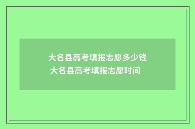 大名县高考填报志愿多少钱 大名县高考填报志愿时间