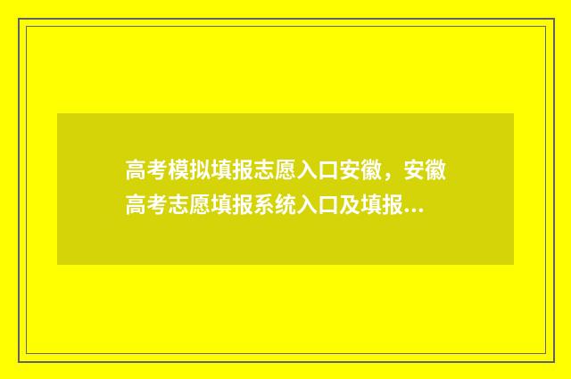高考模拟填报志愿入口安徽，安徽高考志愿填报系统入口及填报时间 高考模拟填报志愿怎么填报