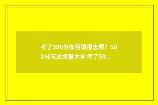 考了598分如何填报志愿？598分志愿填报大全 考了59分怎么样