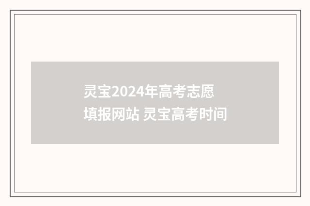 灵宝2024年高考志愿填报网站 灵宝高考时间