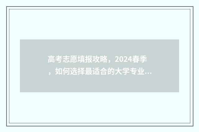 高考志愿填报攻略，2024春季，如何选择最适合的大学专业？ 高考志愿填报攻略word 本文目录