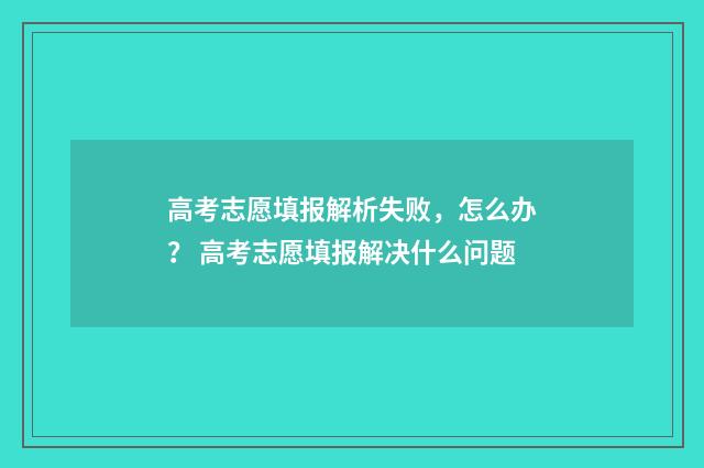 高考志愿填报解析失败，怎么办？ 高考志愿填报解决什么问题