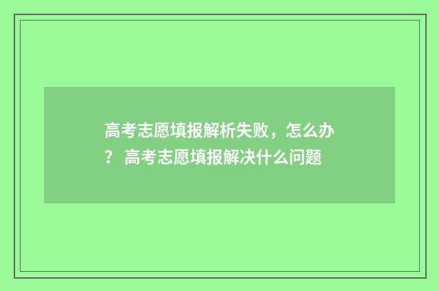 高考志愿填报解析失败，怎么办？ 高考志愿填报解决什么问题