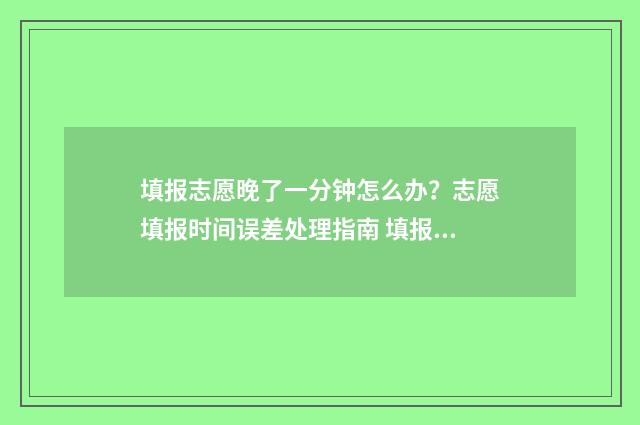 填报志愿晚了一分钟怎么办？志愿填报时间误差处理指南 填报志愿晚一天有影响吗