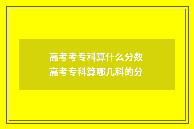 高考考专科算什么分数 高考专科算哪几科的分