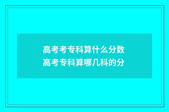高考考专科算什么分数 高考专科算哪几科的分
