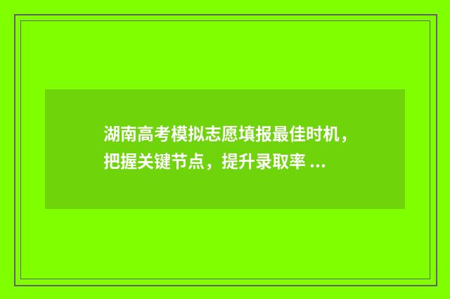 湖南高考模拟志愿填报最佳时机，把握关键节点，提升录取率 湖南高考模拟志愿入口