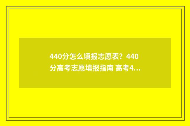 440分怎么填报志愿表？440分高考志愿填报指南 高考440怎么填志愿