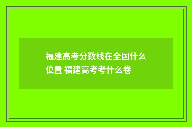 福建高考分数线在全国什么位置 福建高考考什么卷