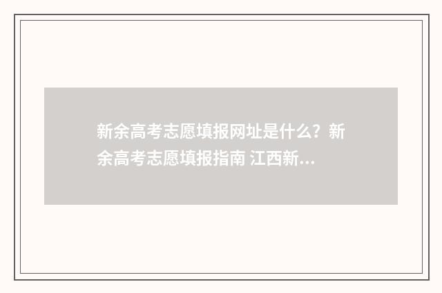 新余高考志愿填报网址是什么？新余高考志愿填报指南 江西新余高考