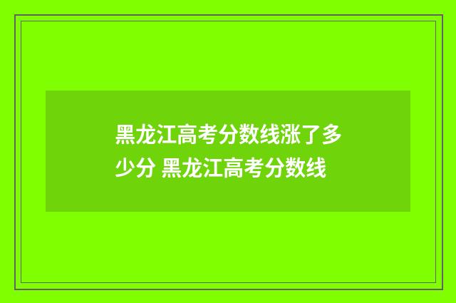 黑龙江高考分数线涨了多少分 黑龙江高考分数线