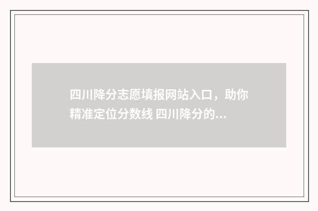 四川降分志愿填报网站入口,助你精准定位分数线 四川降分的本科学校