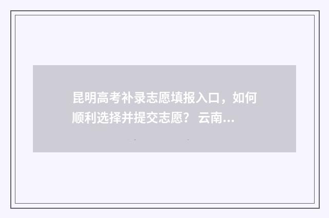 昆明高考补录志愿填报入口，如何顺利选择并提交志愿？ 云南高考补录