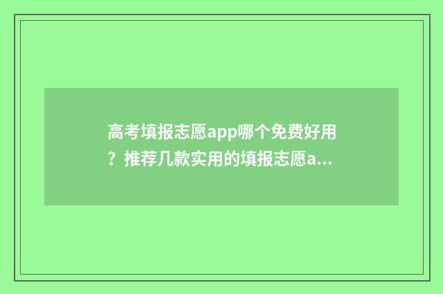 高考填报志愿app哪个免费好用？推荐几款实用的填报志愿app 高考填报志愿app十大排行榜