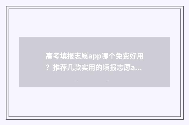 高考填报志愿app哪个免费好用？推荐几款实用的填报志愿app 高考填报志愿app十大排行榜