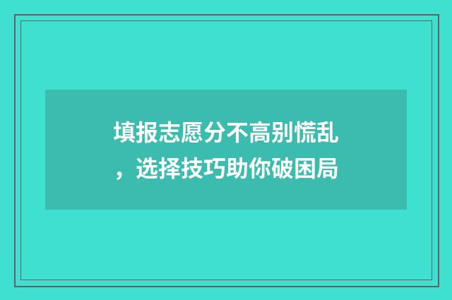 填报志愿分不高别慌乱，选择技巧助你破困局