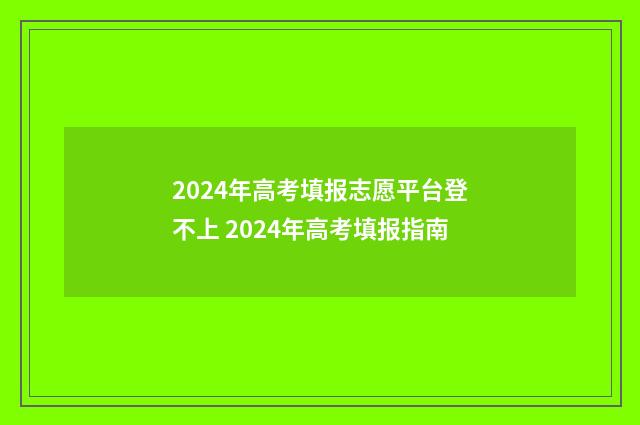 2024年高考填报志愿平台登不上 2024年高考填报指南
