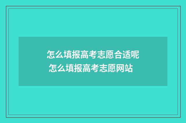 怎么填报高考志愿合适呢 怎么填报高考志愿网站