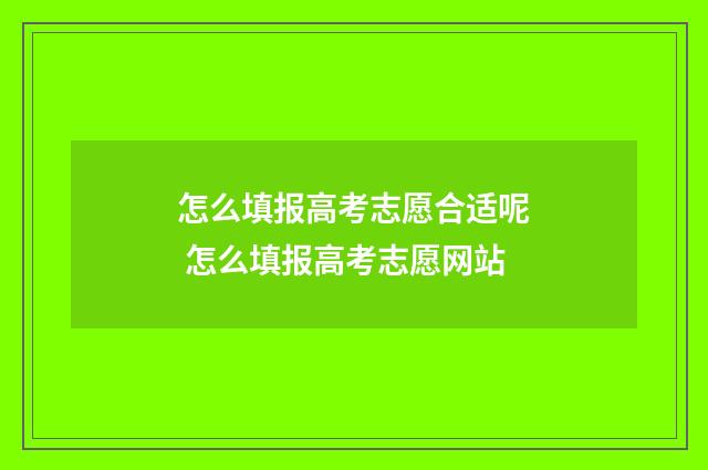 怎么填报高考志愿合适呢 怎么填报高考志愿网站