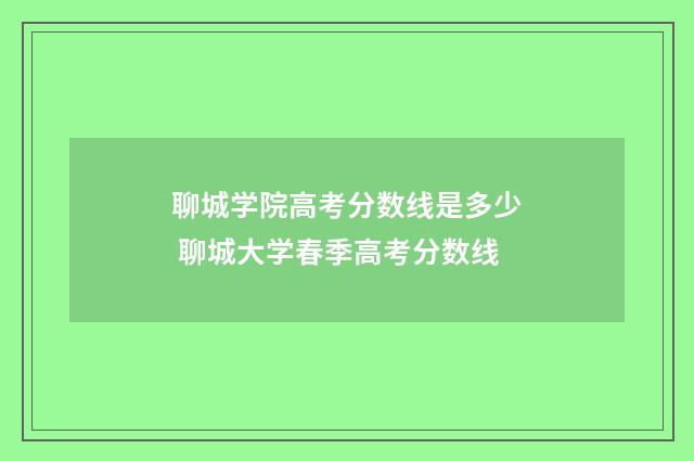 聊城学院高考分数线是多少 聊城大学春季高考分数线