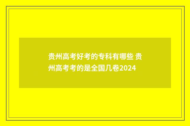 贵州高考好考的专科有哪些 贵州高考考的是全国几卷2024