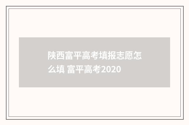 陕西富平高考填报志愿怎么填 富平高考2020