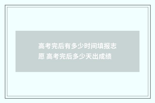 高考完后有多少时间填报志愿 高考完后多少天出成绩