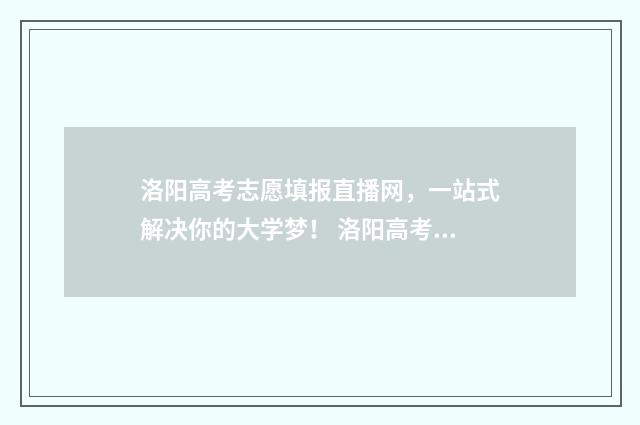 洛阳高考志愿填报直播网，一站式解决你的大学梦！ 洛阳高考志愿填报机构
