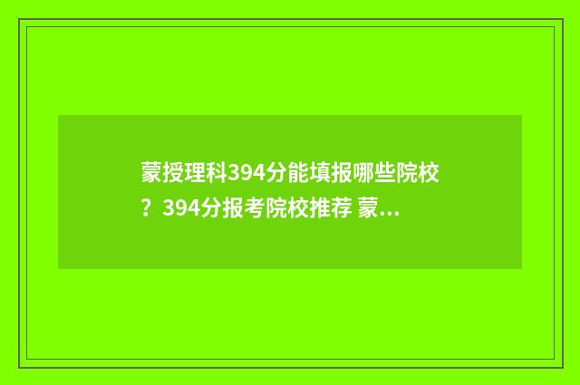 蒙授理科394分能填报哪些院校?394分报考院校推荐 蒙授理科生填报志愿的学校目录