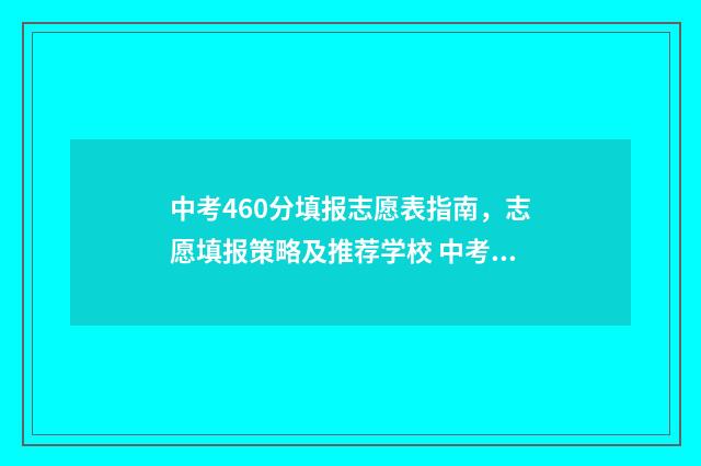 中考460分填报志愿表指南,志愿填报策略及推荐学校 中考460分高考能考多少分