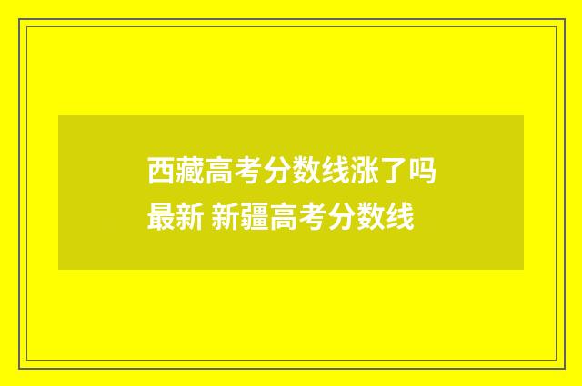西藏高考分数线涨了吗最新 新疆高考分数线